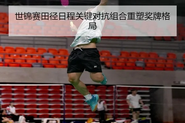 世锦赛田径日程关键对抗组合重塑奖牌格局