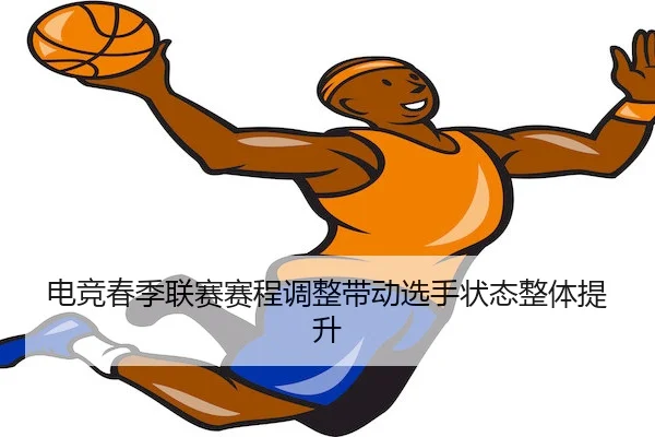 电竞春季联赛赛程调整带动选手状态整体提升